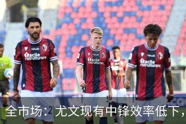 全市场：尤文现有中锋效率低下，冬窗准备签下新9号