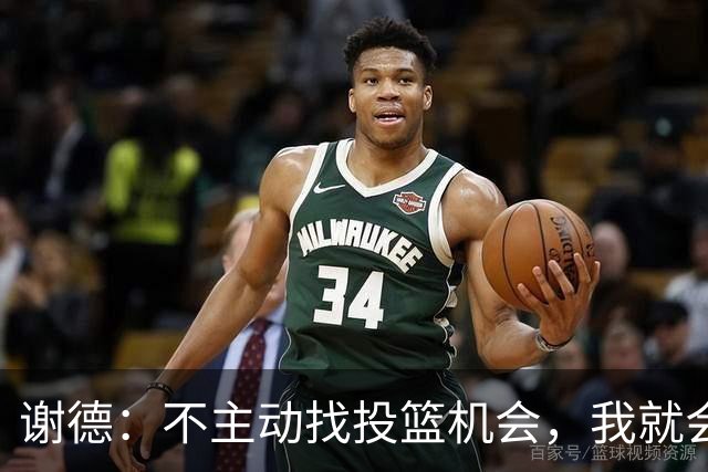 谢德：不主动找投篮机会，我就会成为球队进攻端的负担